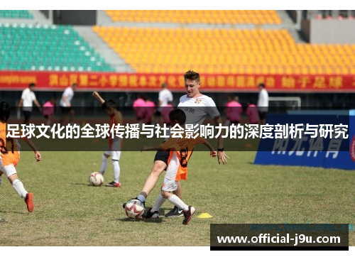 足球文化的全球传播与社会影响力的深度剖析与研究