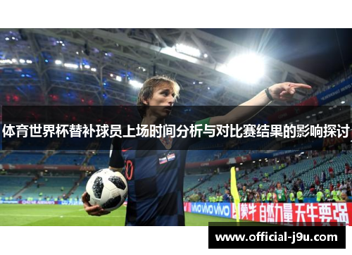 体育世界杯替补球员上场时间分析与对比赛结果的影响探讨