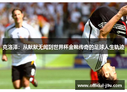 克洛泽：从默默无闻到世界杯金靴传奇的足球人生轨迹