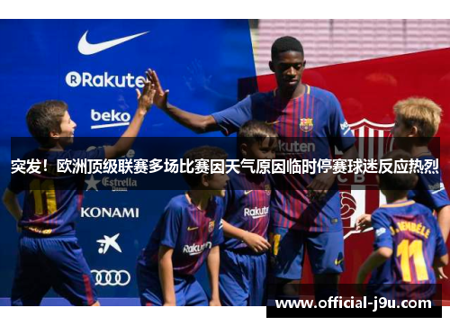突发！欧洲顶级联赛多场比赛因天气原因临时停赛球迷反应热烈