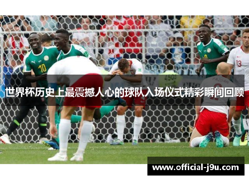 世界杯历史上最震撼人心的球队入场仪式精彩瞬间回顾