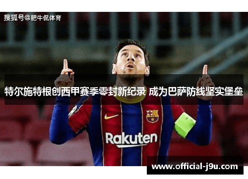 特尔施特根创西甲赛季零封新纪录 成为巴萨防线坚实堡垒