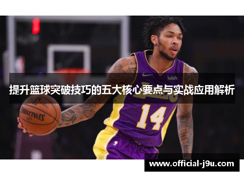 提升篮球突破技巧的五大核心要点与实战应用解析