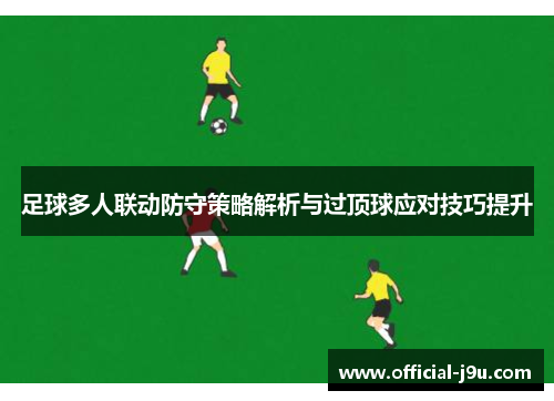 足球多人联动防守策略解析与过顶球应对技巧提升
