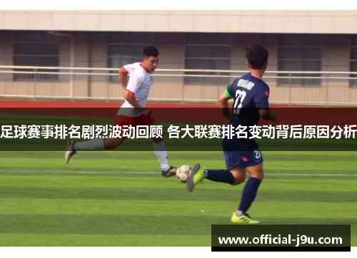 足球赛事排名剧烈波动回顾 各大联赛排名变动背后原因分析