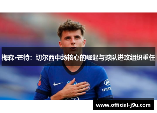 梅森·芒特：切尔西中场核心的崛起与球队进攻组织重任