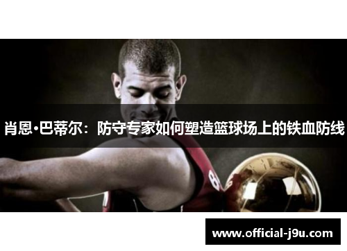 肖恩·巴蒂尔：防守专家如何塑造篮球场上的铁血防线