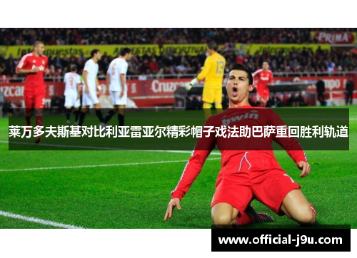 莱万多夫斯基对比利亚雷亚尔精彩帽子戏法助巴萨重回胜利轨道