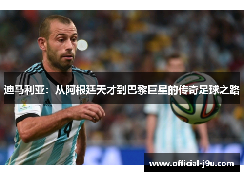 迪马利亚：从阿根廷天才到巴黎巨星的传奇足球之路