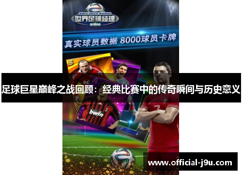 足球巨星巅峰之战回顾：经典比赛中的传奇瞬间与历史意义