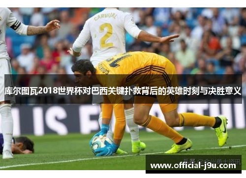 库尔图瓦2018世界杯对巴西关键扑救背后的英雄时刻与决胜意义