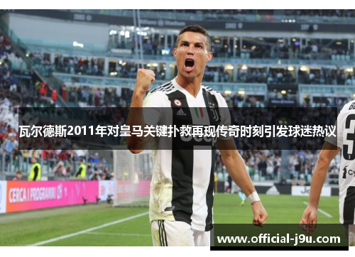 瓦尔德斯2011年对皇马关键扑救再现传奇时刻引发球迷热议