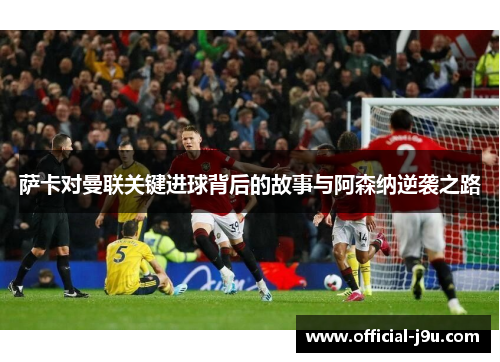 萨卡对曼联关键进球背后的故事与阿森纳逆袭之路