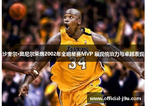沙奎尔·奥尼尔荣膺2002年全明星赛MVP 展现统治力与卓越表现