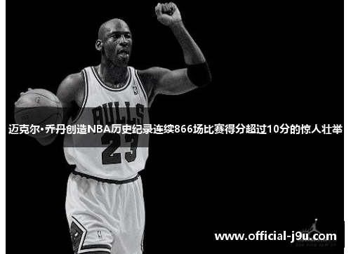 迈克尔·乔丹创造NBA历史纪录连续866场比赛得分超过10分的惊人壮举