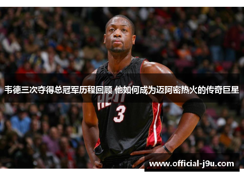 韦德三次夺得总冠军历程回顾 他如何成为迈阿密热火的传奇巨星