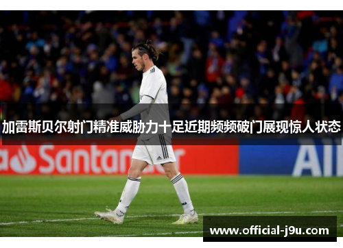 加雷斯贝尔射门精准威胁力十足近期频频破门展现惊人状态