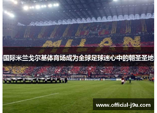 国际米兰戈尔基体育场成为全球足球迷心中的朝圣圣地