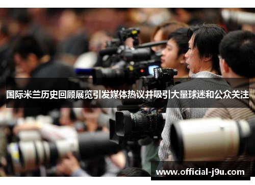 国际米兰历史回顾展览引发媒体热议并吸引大量球迷和公众关注