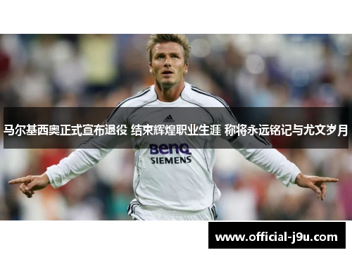 马尔基西奥正式宣布退役 结束辉煌职业生涯 称将永远铭记与尤文岁月