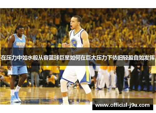 在压力中如水般从容篮球巨星如何在巨大压力下依旧轻盈自如发挥