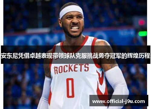 安东尼凭借卓越表现带领球队克服挑战勇夺冠军的辉煌历程