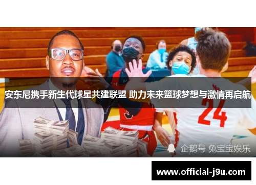 安东尼携手新生代球星共建联盟 助力未来篮球梦想与激情再启航