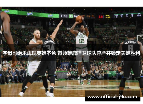 字母哥绝杀再现英雄本色 带领雄鹿捍卫球队尊严并锁定关键胜利
