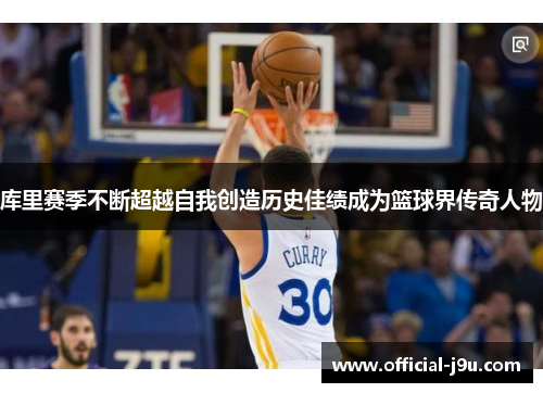 库里赛季不断超越自我创造历史佳绩成为篮球界传奇人物