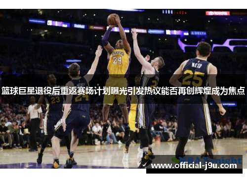 篮球巨星退役后重返赛场计划曝光引发热议能否再创辉煌成为焦点