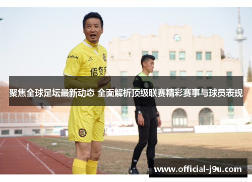 聚焦全球足坛最新动态 全面解析顶级联赛精彩赛事与球员表现