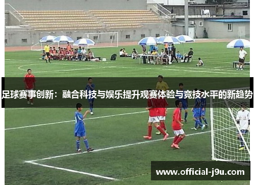 足球赛事创新：融合科技与娱乐提升观赛体验与竞技水平的新趋势