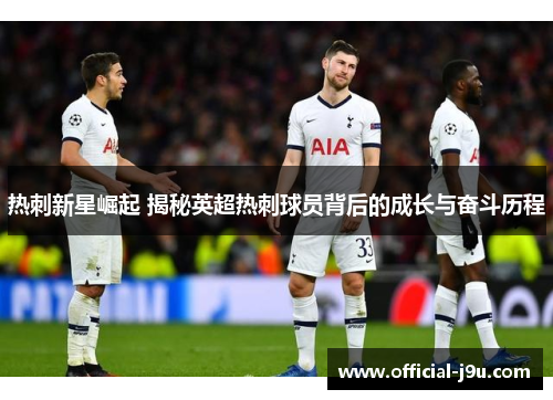 热刺新星崛起 揭秘英超热刺球员背后的成长与奋斗历程