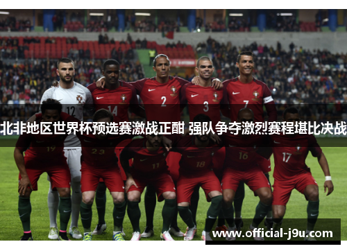 北非地区世界杯预选赛激战正酣 强队争夺激烈赛程堪比决战