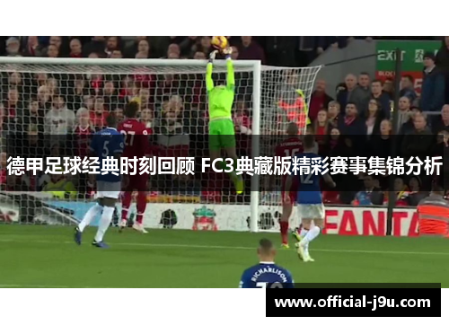 德甲足球经典时刻回顾 FC3典藏版精彩赛事集锦分析