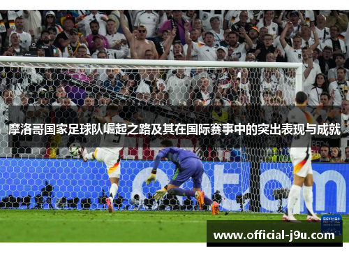 摩洛哥国家足球队崛起之路及其在国际赛事中的突出表现与成就
