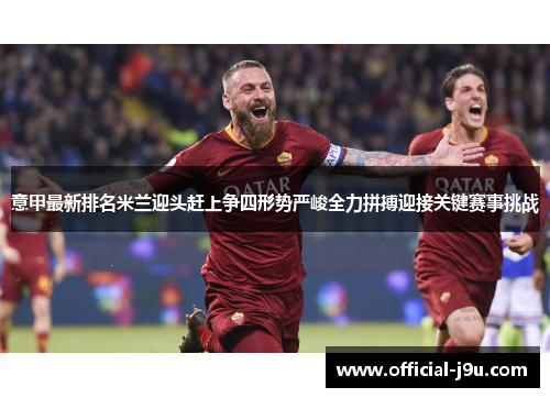 意甲最新排名米兰迎头赶上争四形势严峻全力拼搏迎接关键赛事挑战