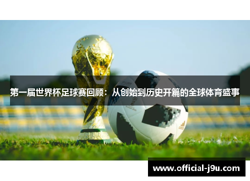 第一届世界杯足球赛回顾：从创始到历史开篇的全球体育盛事