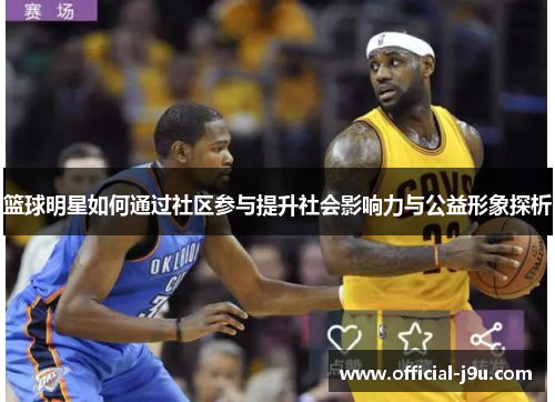 篮球明星如何通过社区参与提升社会影响力与公益形象探析