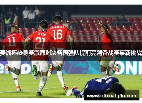 美洲杯热身赛激烈对决各国强队提前亮剑备战赛事新挑战