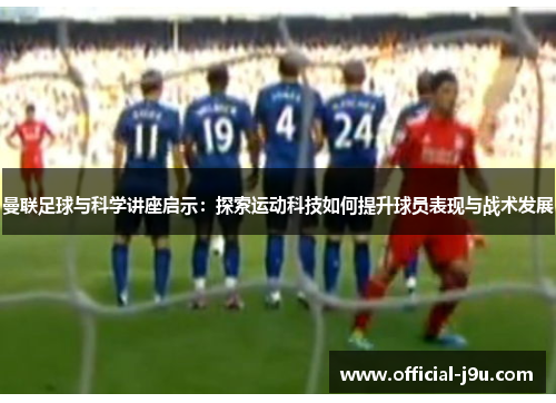 曼联足球与科学讲座启示：探索运动科技如何提升球员表现与战术发展