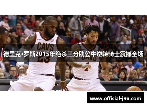 德里克·罗斯2015年绝杀三分助公牛逆转骑士震撼全场
