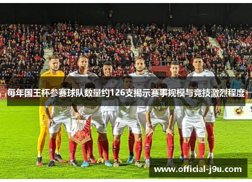 每年国王杯参赛球队数量约126支揭示赛事规模与竞技激烈程度