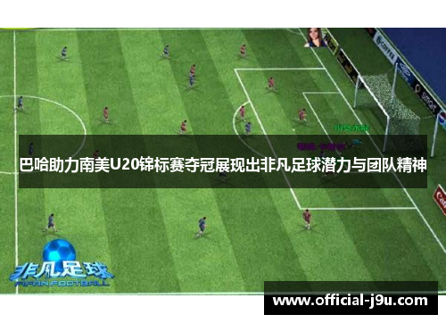 巴哈助力南美U20锦标赛夺冠展现出非凡足球潜力与团队精神