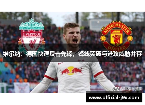 维尔纳：德国快速反击先锋，锋线突破与进攻威胁并存