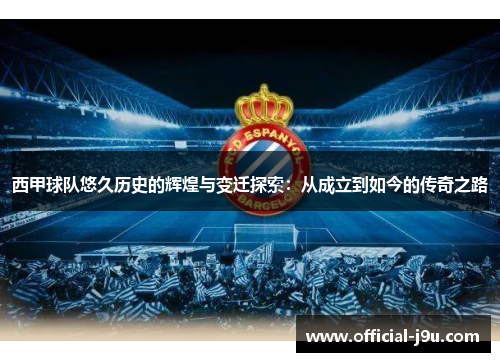 西甲球队悠久历史的辉煌与变迁探索：从成立到如今的传奇之路