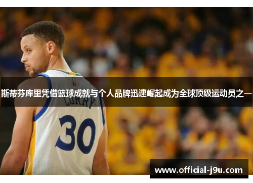 斯蒂芬库里凭借篮球成就与个人品牌迅速崛起成为全球顶级运动员之一