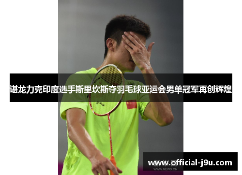 谌龙力克印度选手斯里坎斯夺羽毛球亚运会男单冠军再创辉煌