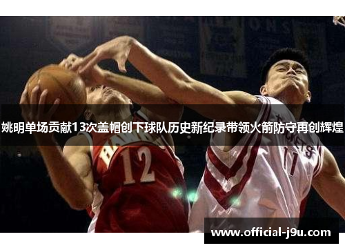 姚明单场贡献13次盖帽创下球队历史新纪录带领火箭防守再创辉煌