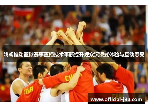 姚明推动篮球赛事直播技术革新提升观众沉浸式体验与互动感受